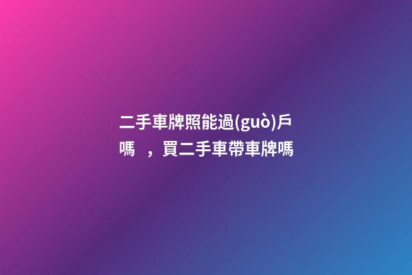 二手車牌照能過(guò)戶嗎，買二手車帶車牌嗎